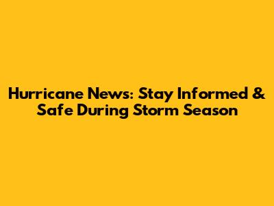 Hurricane News: Stay Informed & Safe During Storm Season