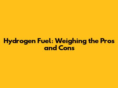 Hydrogen Fuel: Weighing the Pros and Cons