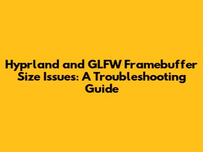 Hyprland and GLFW Framebuffer Size Issues: A Troubleshooting Guide