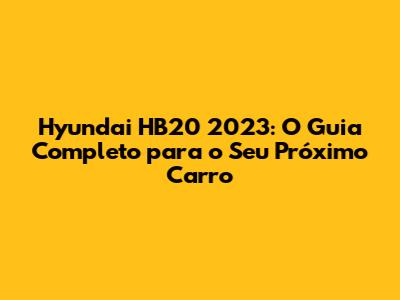 Hyundai HB20 2023: O Guia Completo para o Seu Próximo Carro