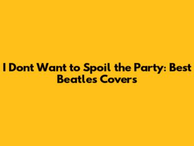 I Don't Want to Spoil the Party: Best Beatles Covers