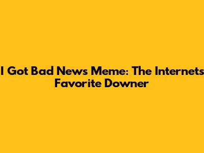 I Got Bad News Meme: The Internet's Favorite Downer