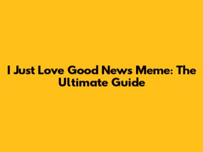 I Just Love Good News Meme: The Ultimate Guide