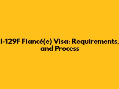 I-129F Fiancé(e) Visa: Requirements, and Process