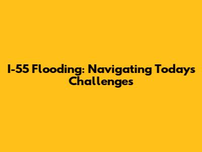 I-55 Flooding: Navigating Today's Challenges