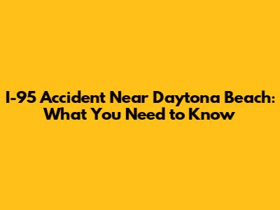 I-95 Accident Near Daytona Beach: What You Need to Know