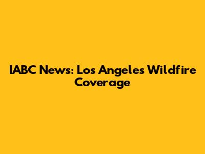 IABC News: Los Angeles Wildfire Coverage