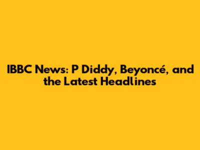 IBBC News: P Diddy, Beyoncé, and the Latest Headlines