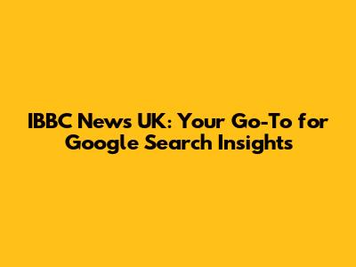 IBBC News UK: Your Go-To for Google Search Insights