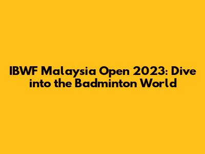 IBWF Malaysia Open 2023: Dive into the Badminton World