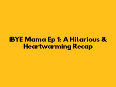 IBYE Mama Ep 1: A Hilarious & Heartwarming Recap