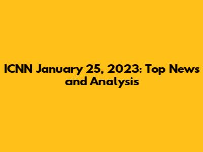ICNN January 25, 2023: Top News and Analysis