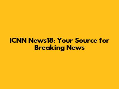 ICNN News18: Your Source for Breaking News