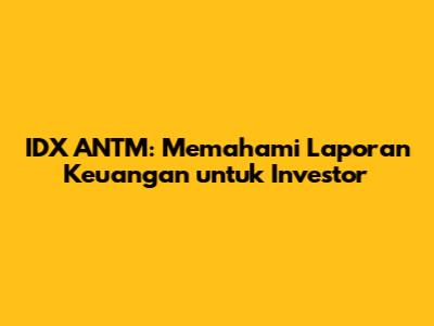 IDX ANTM: Memahami Laporan Keuangan untuk Investor