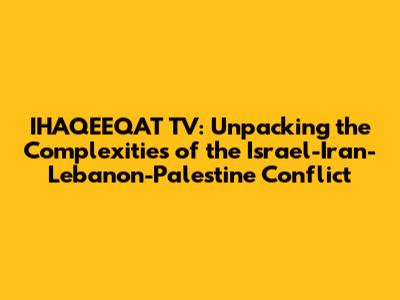IHAQEEQAT TV: Unpacking the Complexities of the Israel-Iran-Lebanon-Palestine Conflict