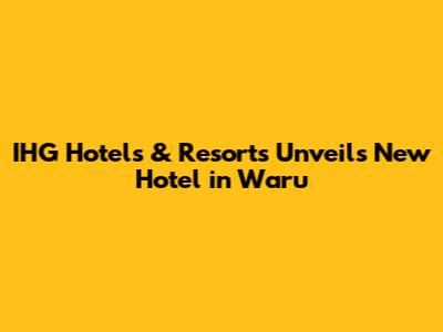 IHG Hotels & Resorts Unveils New Hotel in Waru