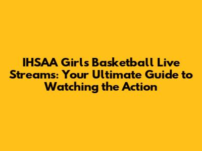 IHSAA Girls Basketball Live Streams: Your Ultimate Guide to Watching the Action