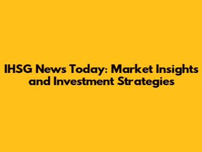 IHSG News Today: Market Insights and Investment Strategies