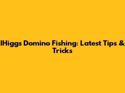 IHiggs Domino Fishing: Latest Tips & Tricks