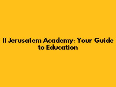 II Jerusalem Academy: Your Guide to Education