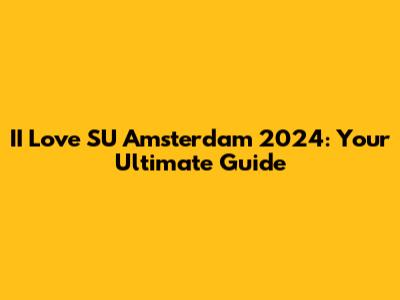 II Love SU Amsterdam 2024: Your Ultimate Guide