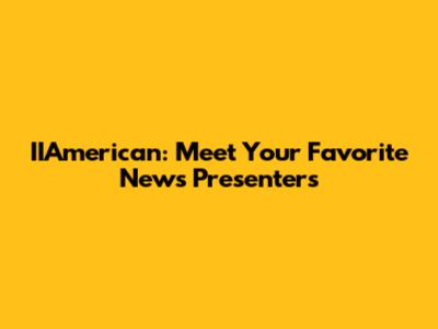 IIAmerican: Meet Your Favorite News Presenters