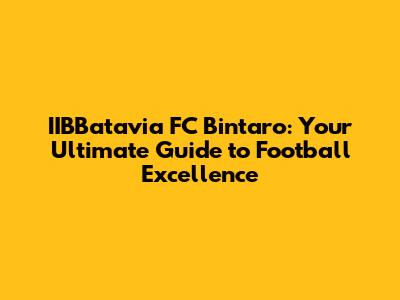 IIBBatavia FC Bintaro: Your Ultimate Guide to Football Excellence