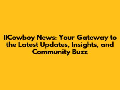 IICowboy News: Your Gateway to the Latest Updates, Insights, and Community Buzz