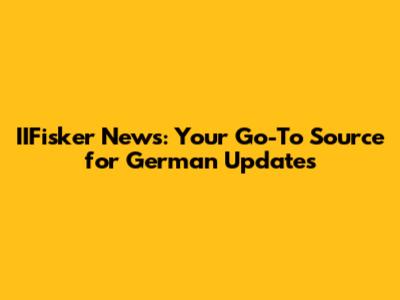 IIFisker News: Your Go-To Source for German Updates