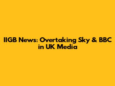 IIGB News: Overtaking Sky & BBC in UK Media