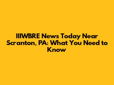 IIIWBRE News Today Near Scranton, PA: What You Need to Know