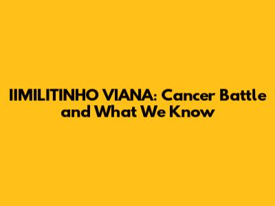 IIMILITINHO VIANA: Cancer Battle and What We Know