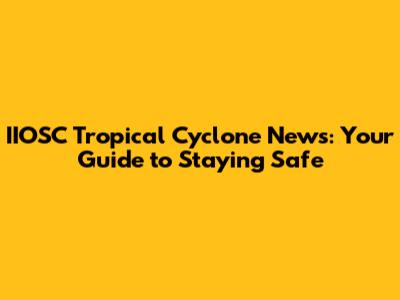 IIOSC Tropical Cyclone News: Your Guide to Staying Safe