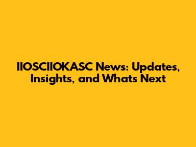 IIOSCIIOKASC News: Updates, Insights, and What's Next
