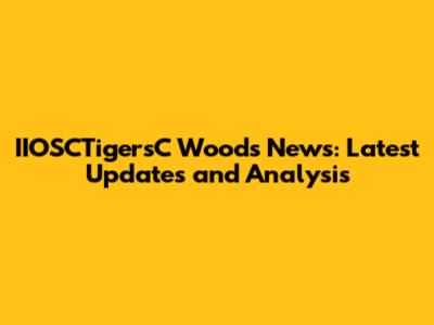 IIOSCTigersC Woods News: Latest Updates and Analysis