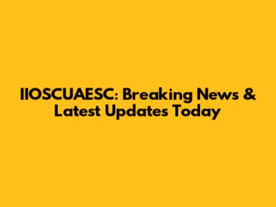 IIOSCUAESC: Breaking News & Latest Updates Today