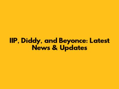 IIP, Diddy, and Beyonce: Latest News & Updates