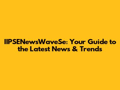 IIPSENewsWaveSe: Your Guide to the Latest News & Trends