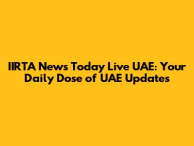 IIRTA News Today Live UAE: Your Daily Dose of UAE Updates