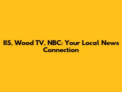 IIS, Wood TV, NBC: Your Local News Connection