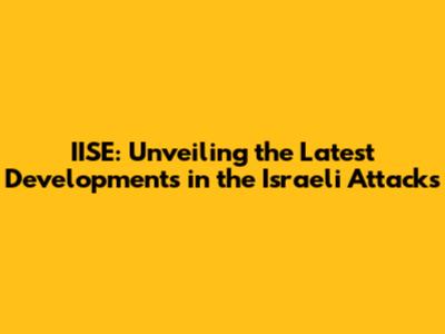 IISE: Unveiling the Latest Developments in the Israeli Attacks