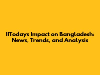 IIToday's Impact on Bangladesh: News, Trends, and Analysis