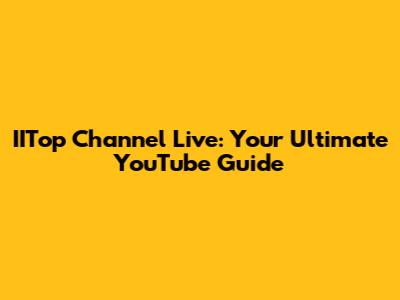 IITop Channel Live: Your Ultimate YouTube Guide