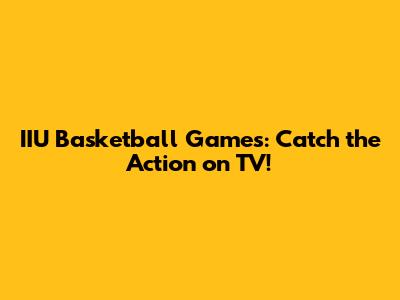 IIU Basketball Games: Catch the Action on TV!