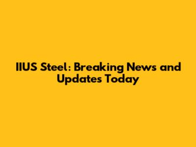 IIUS Steel: Breaking News and Updates Today