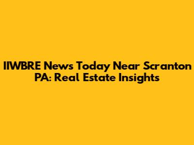 IIWBRE News Today Near Scranton PA: Real Estate Insights