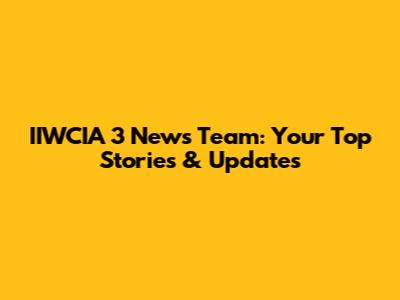 IIWCIA 3 News Team: Your Top Stories & Updates