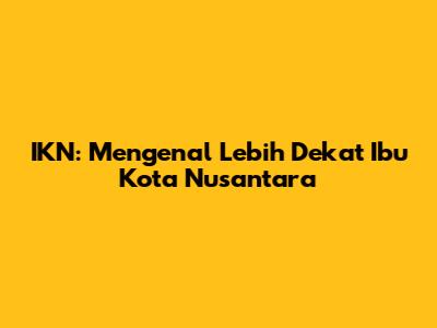 IKN: Mengenal Lebih Dekat Ibu Kota Nusantara