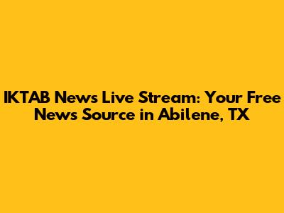 IKTAB News Live Stream: Your Free News Source in Abilene, TX