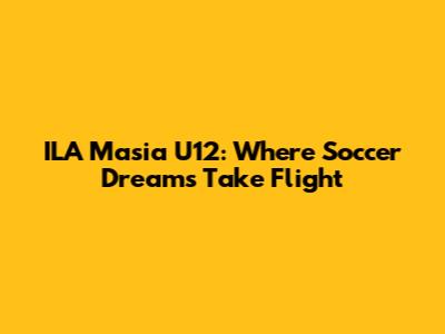 ILA Masia U12: Where Soccer Dreams Take Flight
